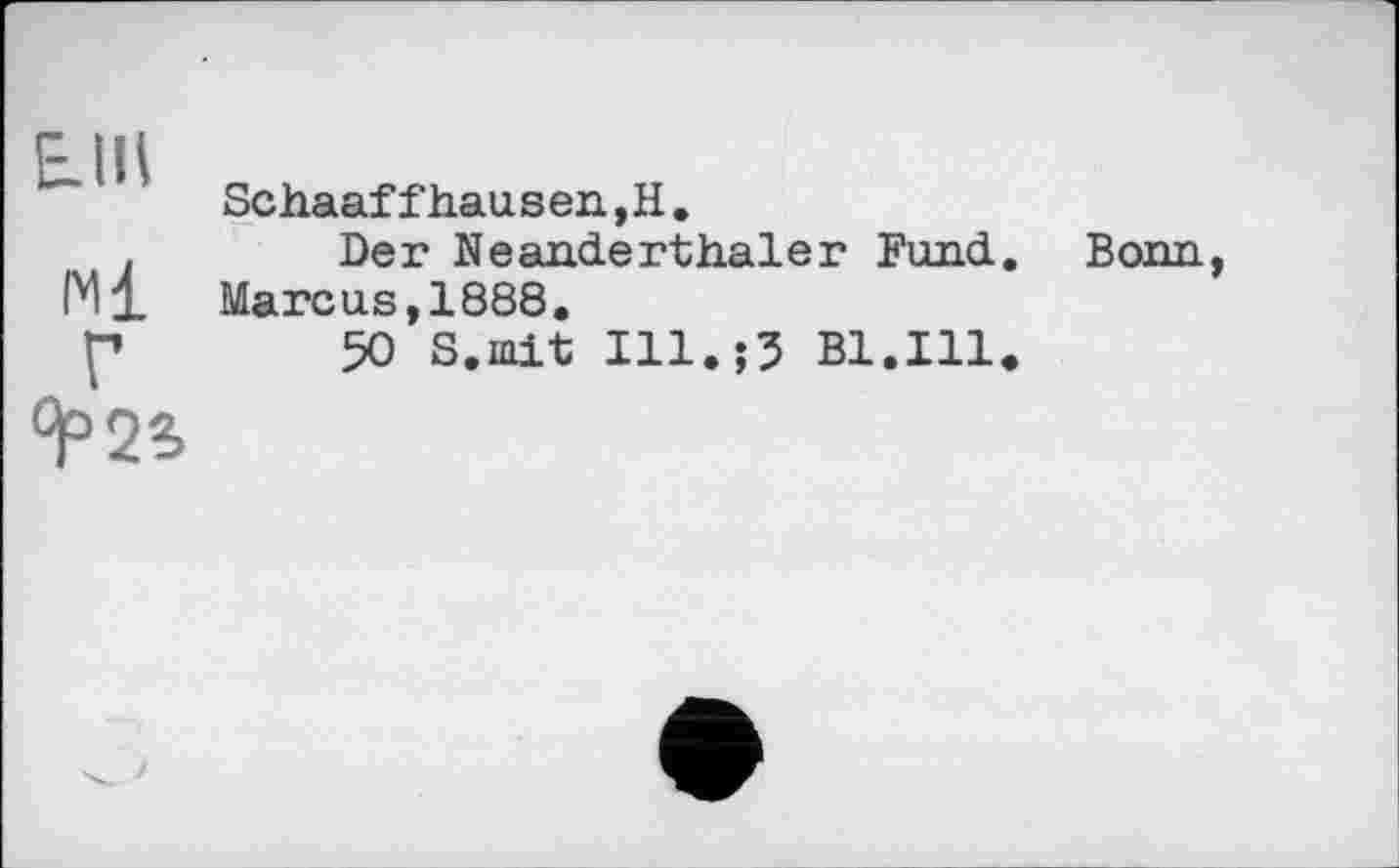 ﻿Е.ІИ
Schaaffhausen,Н.
Der Neanderthaler Fund. Marcus,1888.
50 S.mit	B1.I11.
Bonn,